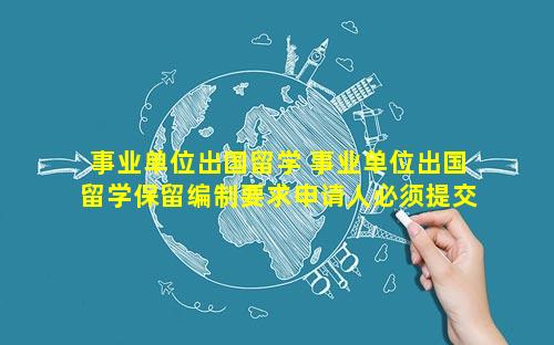 事业单位出国留学 事业单位出国留学保留编制要求申请人必须提交申请表